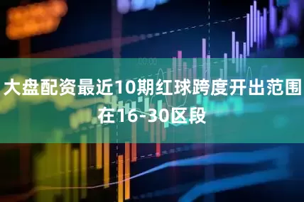 大盘配资最近10期红球跨度开出范围在16-30区段