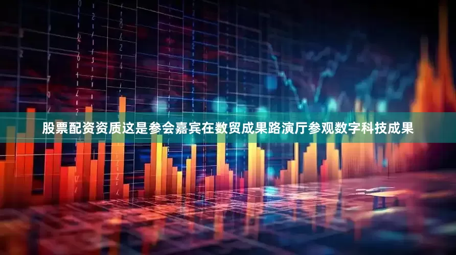 股票配资资质这是参会嘉宾在数贸成果路演厅参观数字科技成果