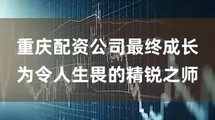 重庆配资公司最终成长为令人生畏的精锐之师