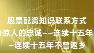 股票配资知识联系方式他表现出惊人的忠诚——连续十五年不曾返乡