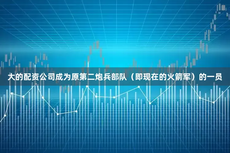 大的配资公司成为原第二炮兵部队（即现在的火箭军）的一员