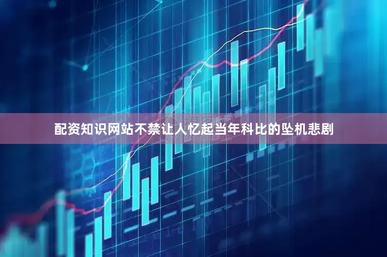 配资知识网站不禁让人忆起当年科比的坠机悲剧