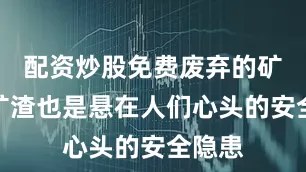 配资炒股免费废弃的矿硐和矿渣也是悬在人们心头的安全隐患