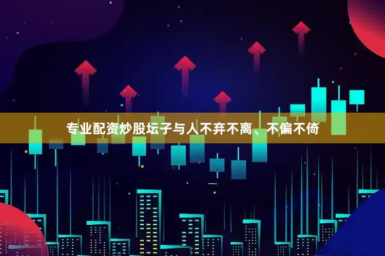 专业配资炒股坛子与人不弃不离、不偏不倚