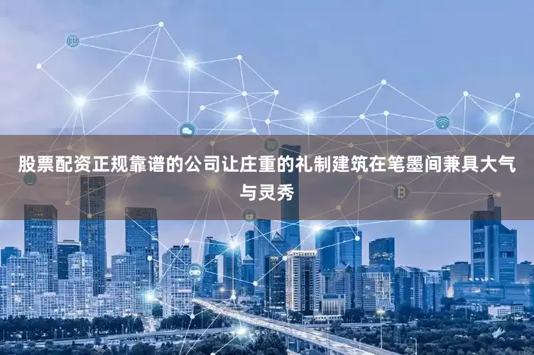 股票配资正规靠谱的公司让庄重的礼制建筑在笔墨间兼具大气与灵秀