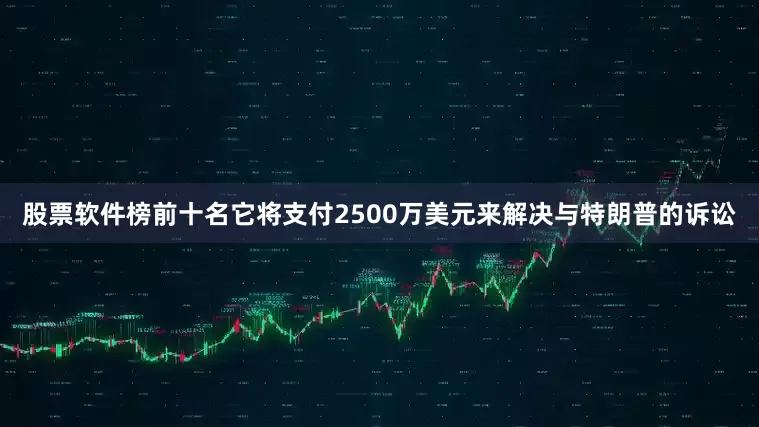 股票软件榜前十名它将支付2500万美元来解决与特朗普的诉讼