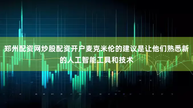 郑州配资网炒股配资开户麦克米伦的建议是让他们熟悉新的人工智能工具和技术