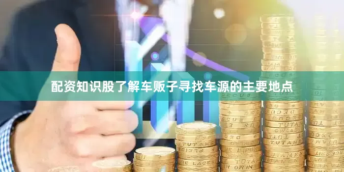 配资知识股了解车贩子寻找车源的主要地点
