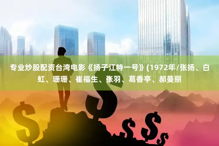 专业炒股配资台湾电影《扬子江特一号》(1972年/张扬、白虹、珊珊、崔福生、张羽、葛香亭、郝曼丽