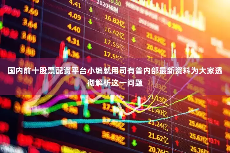 国内前十股票配资平台小编就用司有普内部最新资料为大家透彻解析这一问题