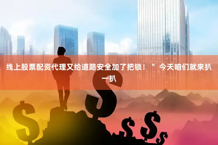 线上股票配资代理又给道路安全加了把锁！＂ 今天咱们就来扒一扒