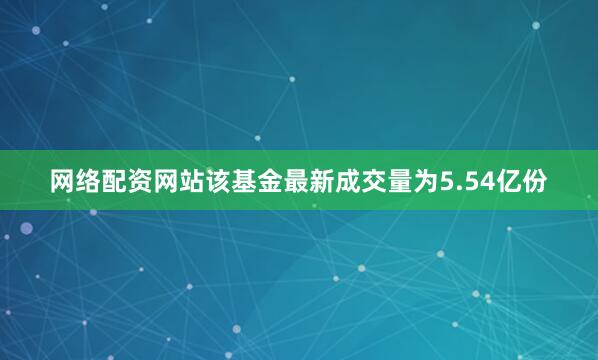 网络配资网站该基金最新成交量为5.54亿份