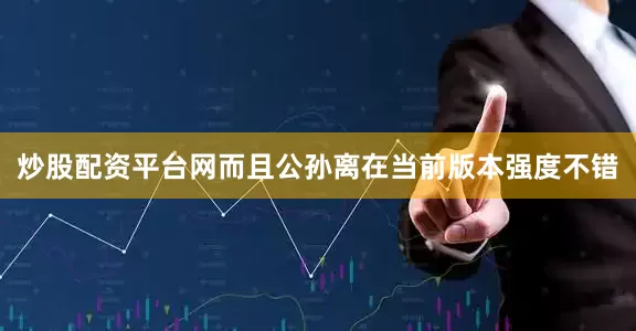 炒股配资平台网而且公孙离在当前版本强度不错
