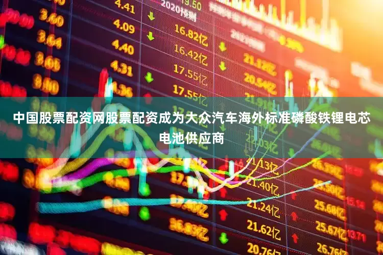中国股票配资网股票配资成为大众汽车海外标准磷酸铁锂电芯电池供应商